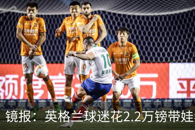 镜报：英格兰球迷花2.2万镑带娃看世界杯，但称买不起英格兰球票