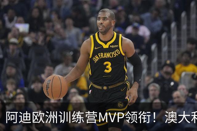 阿迪欧洲训练营MVP领衔！澳大利亚6月21日以年轻阵容对阵中国男篮